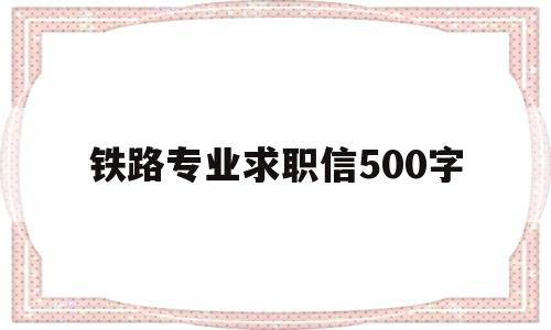 铁路专业求职信500字(铁路专业求职信500字内容)