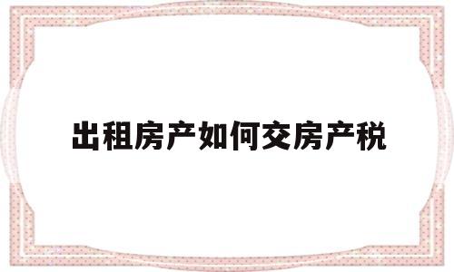 出租房产如何交房产税(出租房产如何交房产税税率)