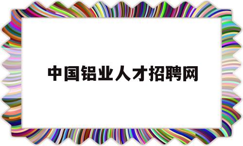 中国铝业人才招聘网(中国铝业人才招聘网首页)