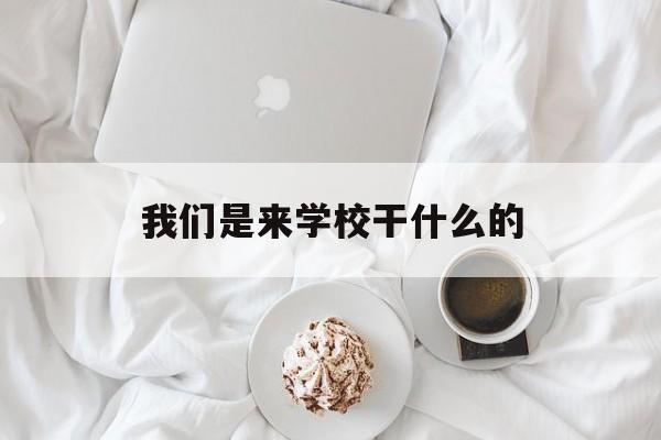 我们是来学校干什么的(我来学校是干什么的作文600字)