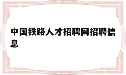 中国铁路人才招聘网招聘信息(中国铁路人才招聘网招聘信息查询)