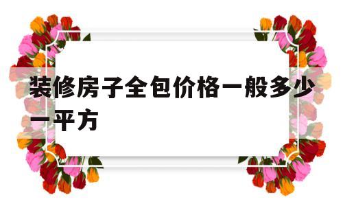 装修房子全包价格一般多少一平方(装修房子全包价格一般多少一平方镇远)