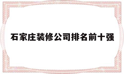 石家庄装修公司排名前十强(石家庄装修公司排名前十强名单)