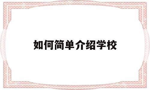 如何简单介绍学校(如何简单介绍学校作文)