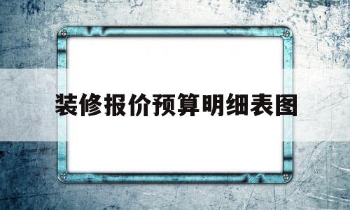 装修报价预算明细表图(装修报价预算明细表图解)