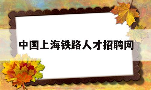 中国上海铁路人才招聘网(2020上海铁路招聘官网)