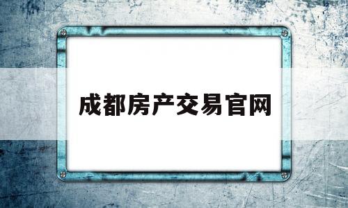 成都房产交易官网(成都房产交易官网网址)