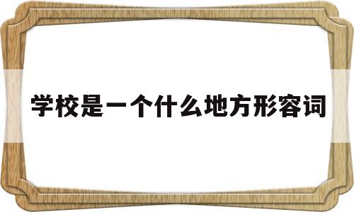 学校是一个什么地方形容词(学校是一个什么样的地方优美的词语)