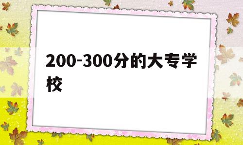 200-300分的大专学校(200到300分可以上的专科)