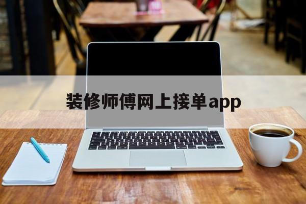 装修师傅网上接单app(装修师傅网上接单平台有哪些啊?)