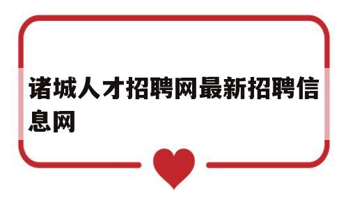 诸城人才招聘网最新招聘信息网(诸城人才网招聘信息_诸城全职招聘)