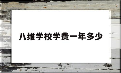 八维学校学费一年多少(八维学校学费一年多少2020最新消息)