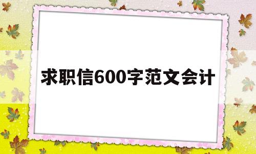 求职信600字范文会计(求职信范文例子500字会计)