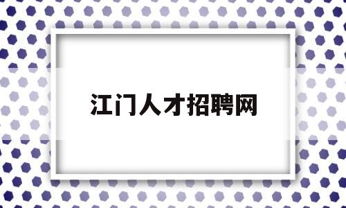 江门人才招聘网(江门市人才人力资源网最新招聘)