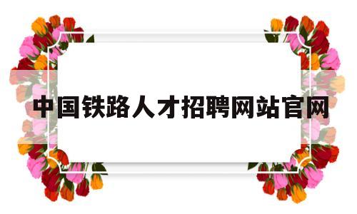 中国铁路人才招聘网站官网(中国铁路人才招聘网站官网2023)