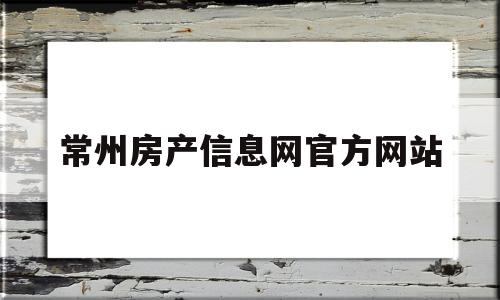 常州房产信息网官方网站(常州房产信息网官方网站首页)