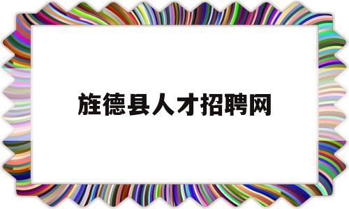 旌德县人才招聘网(旌德人才网招聘信息)