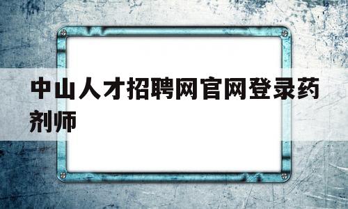 中山人才招聘网官网登录药剂师(中山人才招聘网官网登录药剂师报名)