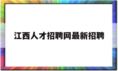 江西人才招聘网最新招聘(江西人才招聘网最新招聘2023高校日语老师)