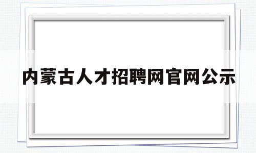 内蒙古人才招聘网官网公示(内蒙古人才招聘信息服务平台)