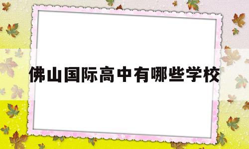 佛山国际高中有哪些学校(佛山国际高中有哪些学校哪间最好)