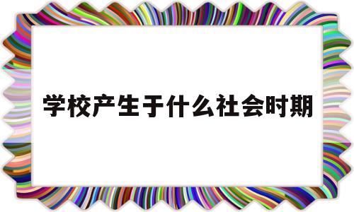 学校产生于什么社会时期(一般认为学校产生于什么社会)