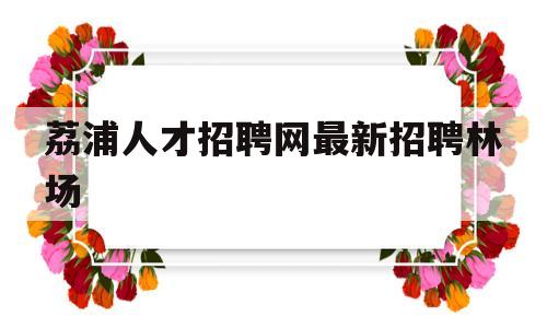 荔浦人才招聘网最新招聘林场的简单介绍