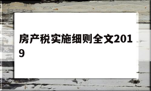 房产税实施细则全文2019(房产税实施细则全文2019版)