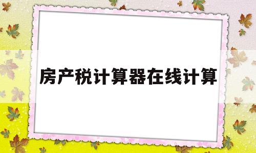 房产税计算器在线计算(房产税计算器在线计算 上海)