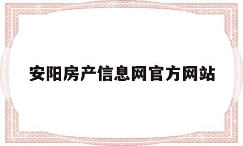 安阳房产信息网官方网站(安阳房产信息网官方网站入口)