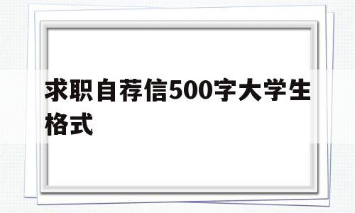 求职自荐信500字大学生格式(求职自荐信500字大学生格式怎么写)