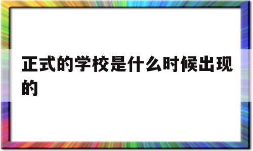 包含正式的学校是什么时候出现的的词条