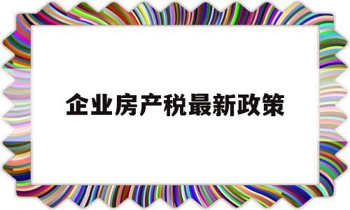 企业房产税最新政策(企业房产税最新政策2020)