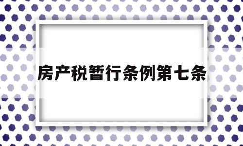 房产税暂行条例第七条(中华人民共和国房产税暂行条)