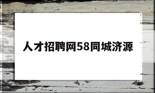 人才招聘网58同城济源(济源人才市场最新招聘信息)