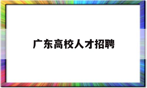 广东高校人才招聘(广东高校人才招聘网官网)