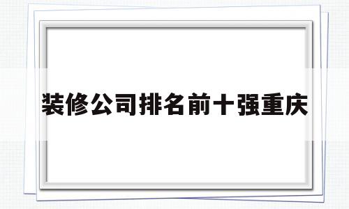 装修公司排名前十强重庆(装修公司排名前十强重庆有哪些)