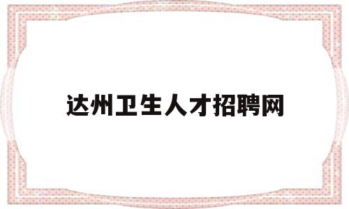 达州卫生人才招聘网(达州卫生人才招聘网官网)