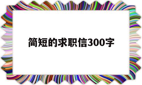 简短的求职信300字(简短的求职信300字中药学)