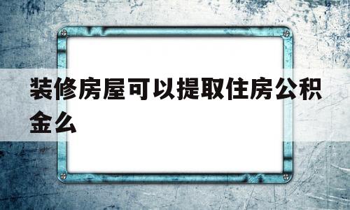 装修房屋可以提取住房公积金么(装修房屋可以提取住房公积金么嘛)