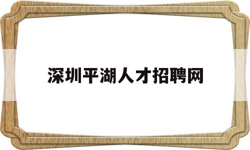 深圳平湖人才招聘网(深圳平湖人才招聘网最新招聘2022)