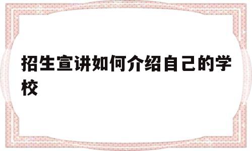 招生宣讲如何介绍自己的学校(招生宣讲如何介绍自己的学校作文)