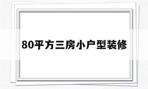 80平方三房小户型装修(80平3室1厅小户型装修)