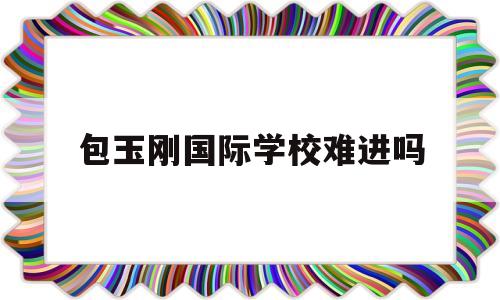 包玉刚国际学校难进吗(包玉刚国际学校录取喜报)