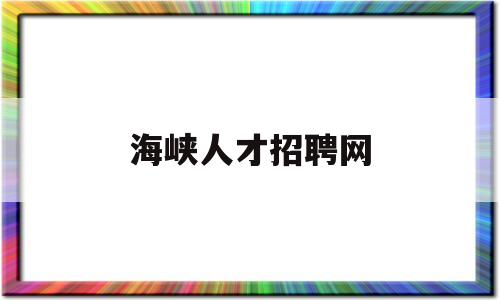 海峡人才招聘网(海峡人才招聘网官网 国企)