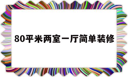 80平米两室一厅简单装修(80平两室两厅装修要多少钱)