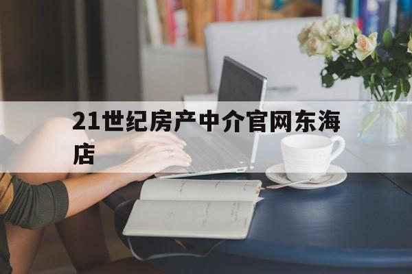 21世纪房产中介官网东海店(21世纪房产中介总部投诉电话)