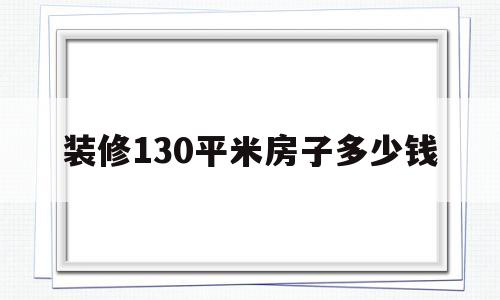 装修130平米房子多少钱(普通装修130平米的房子要多少钱)