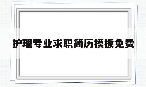 关于护理专业求职简历模板免费的信息