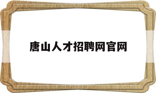 唐山人才招聘网官网(唐山人才网招聘信息网)